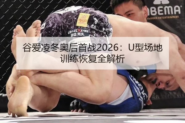 谷爱凌冬奥后首战2026：U型场地训练恢复全解析