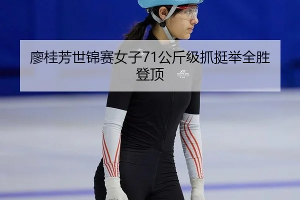 廖桂芳世锦赛女子71公斤级抓挺举全胜登顶