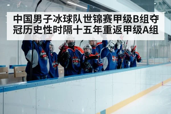 中国男子冰球队世锦赛甲级B组夺冠历史性时隔十五年重返甲级A组