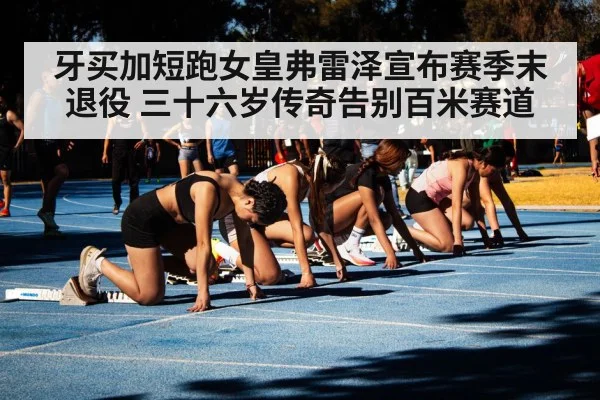 牙买加短跑女皇弗雷泽宣布赛季末退役 三十六岁传奇告别百米赛道
