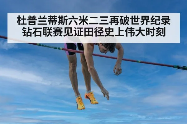 杜普兰蒂斯六米二三再破世界纪录 钻石联赛见证田径史上伟大时刻