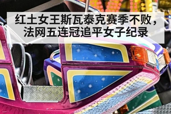 红土女王斯瓦泰克赛季不败，法网五连冠追平女子纪录